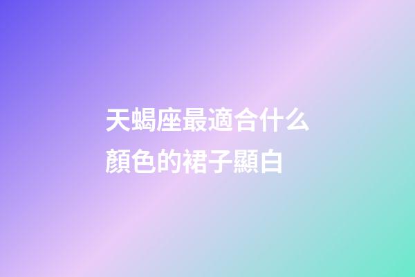 天蝎座最適合什么顏色的裙子顯白-第1張-星座運(yùn)勢-玄機(jī)派