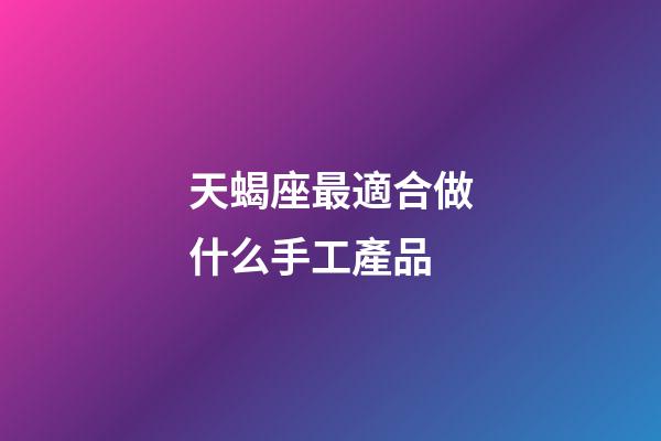 天蝎座最適合做什么手工產品
