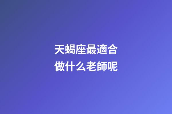 天蝎座最適合做什么老師呢-第1張-星座運勢-玄機派