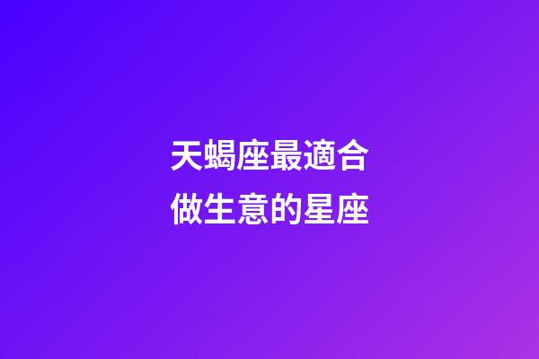 天蝎座最適合做生意的星座-第1張-星座運勢-玄機派