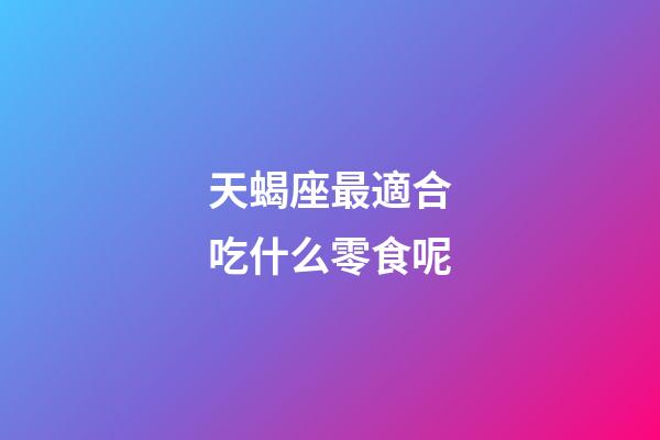 天蝎座最適合吃什么零食呢-第1張-星座運勢-玄機派