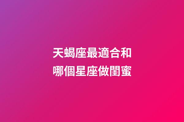 天蝎座最適合和哪個星座做閨蜜-第1張-星座運勢-玄機派