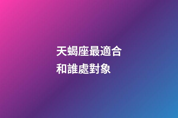 天蝎座最適合和誰處對象-第1張-星座運勢-玄機派