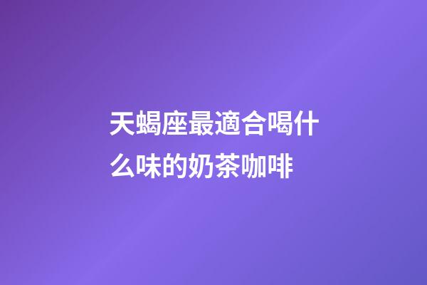 天蝎座最適合喝什么味的奶茶咖啡-第1張-星座運勢-玄機派
