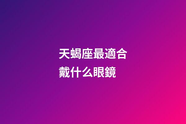 天蝎座最適合戴什么眼鏡-第1張-星座運(yùn)勢-玄機(jī)派