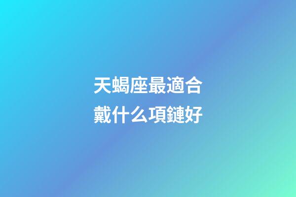 天蝎座最適合戴什么項鏈好-第1張-星座運(yùn)勢-玄機(jī)派