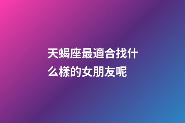 天蝎座最適合找什么樣的女朋友呢-第1張-星座運勢-玄機派