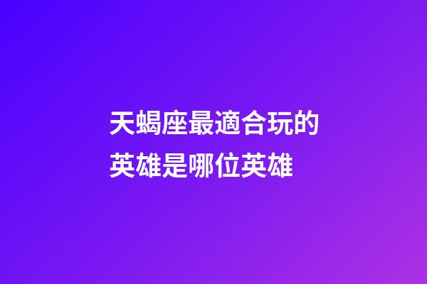 天蝎座最適合玩的英雄是哪位英雄-第1張-星座運勢-玄機派