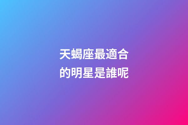 天蝎座最適合的明星是誰呢-第1張-星座運勢-玄機派