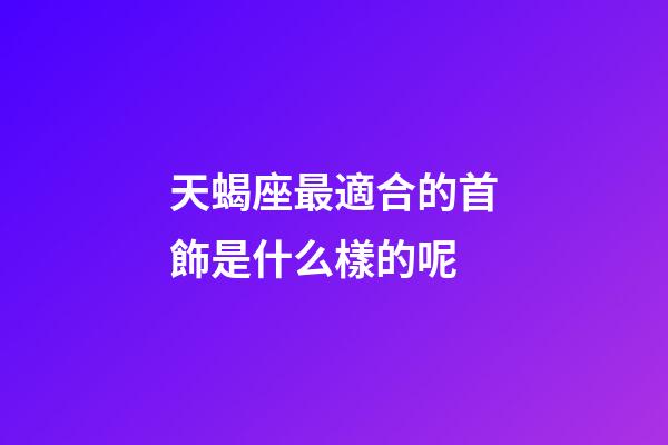 天蝎座最適合的首飾是什么樣的呢-第1張-星座運(yùn)勢(shì)-玄機(jī)派