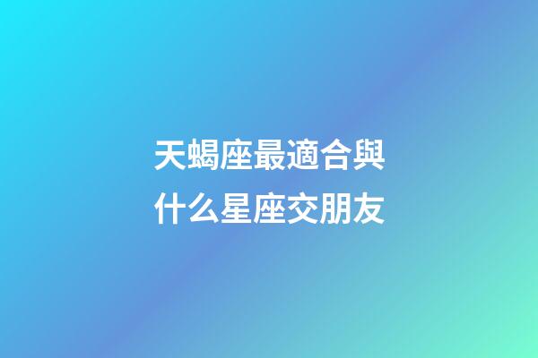 天蝎座最適合與什么星座交朋友-第1張-星座運勢-玄機派