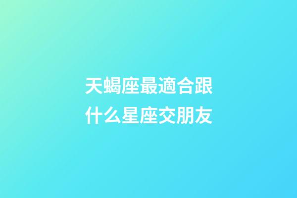 天蝎座最適合跟什么星座交朋友-第1張-星座運(yùn)勢(shì)-玄機(jī)派