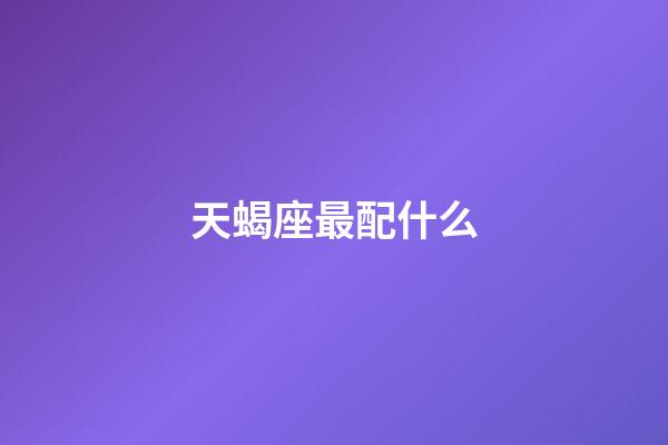 天蝎座最配什么-第1張-星座運勢-玄機派