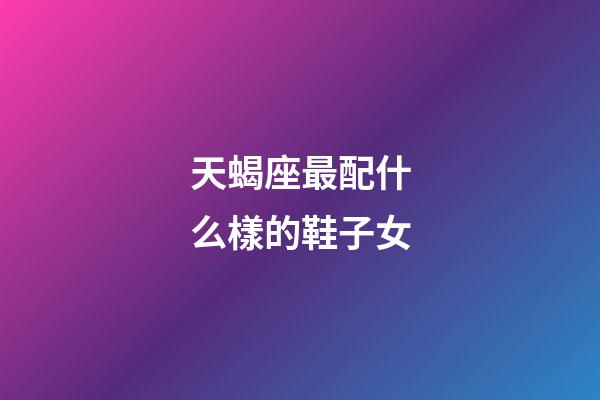 天蝎座最配什么樣的鞋子女-第1張-星座運勢-玄機派