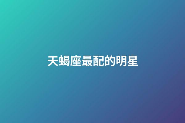 天蝎座最配的明星-第1張-星座運(yùn)勢(shì)-玄機(jī)派