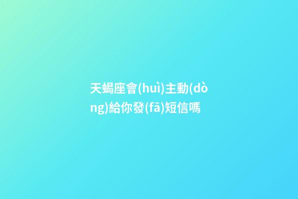 天蝎座會(huì)主動(dòng)給你發(fā)短信嗎-第1張-星座運(yùn)勢(shì)-玄機(jī)派