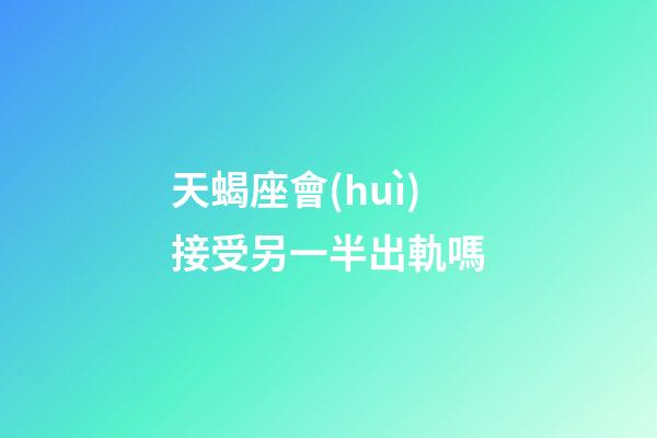 天蝎座會(huì)接受另一半出軌嗎-第1張-星座運(yùn)勢(shì)-玄機(jī)派