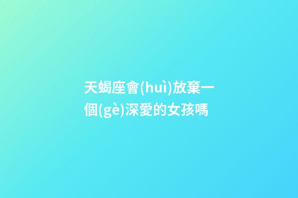 天蝎座會(huì)放棄一個(gè)深愛的女孩嗎-第1張-星座運(yùn)勢(shì)-玄機(jī)派