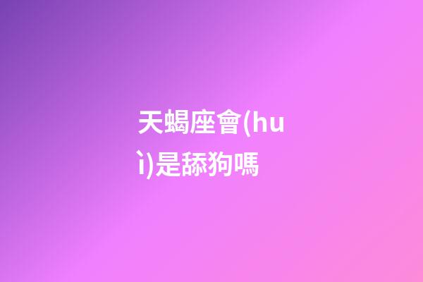 天蝎座會(huì)是舔狗嗎-第1張-星座運(yùn)勢-玄機(jī)派