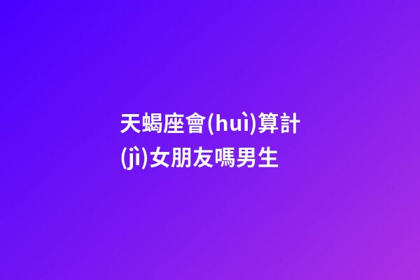 天蝎座會(huì)算計(jì)女朋友嗎男生-第1張-星座運(yùn)勢(shì)-玄機(jī)派