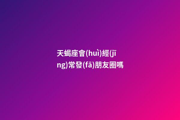 天蝎座會(huì)經(jīng)常發(fā)朋友圈嗎-第1張-星座運(yùn)勢-玄機(jī)派