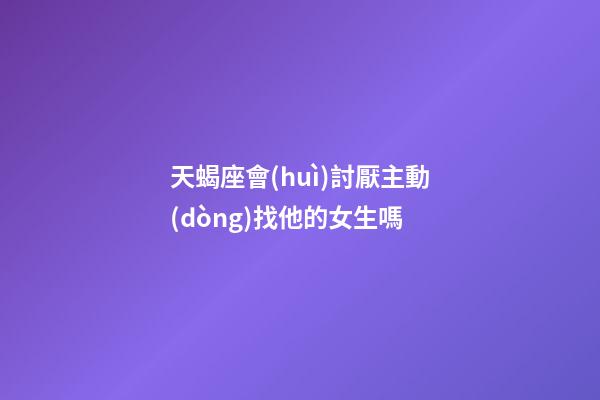 天蝎座會(huì)討厭主動(dòng)找他的女生嗎-第1張-星座運(yùn)勢(shì)-玄機(jī)派