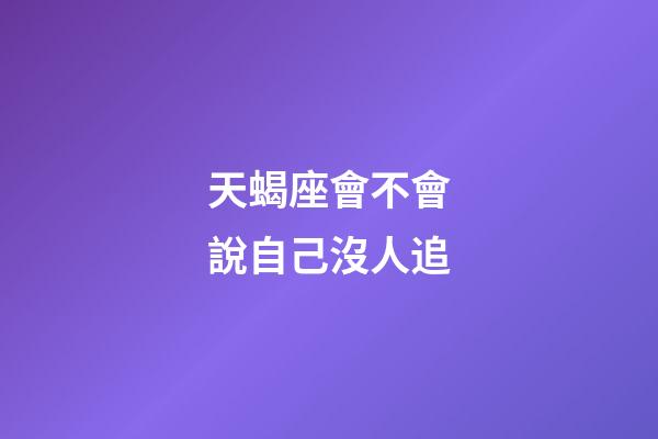 天蝎座會不會說自己沒人追-第1張-星座運勢-玄機派
