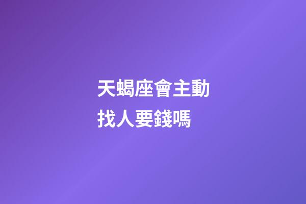 天蝎座會主動找人要錢嗎