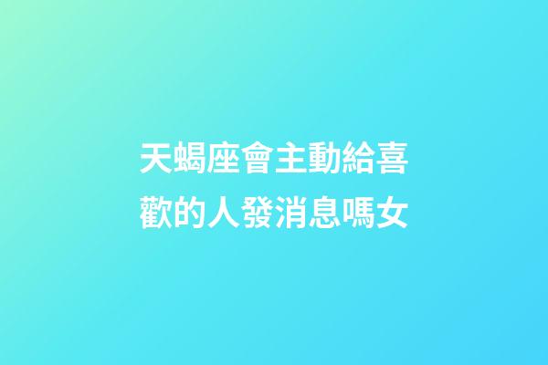 天蝎座會主動給喜歡的人發消息嗎女-第1張-星座運勢-玄機派