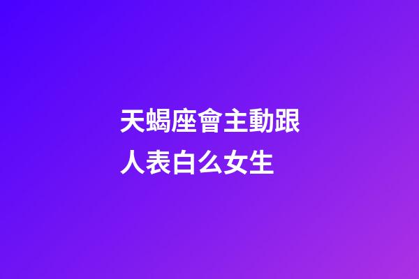天蝎座會主動跟人表白么女生-第1張-星座運勢-玄機派