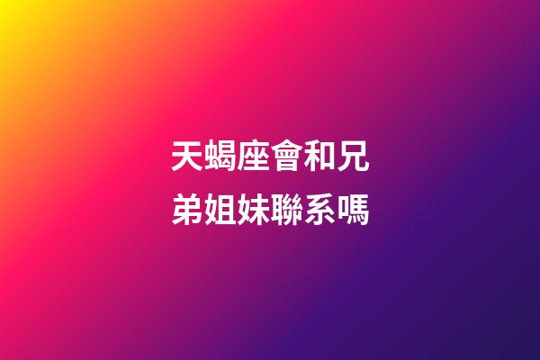 天蝎座會和兄弟姐妹聯系嗎-第1張-星座運勢-玄機派
