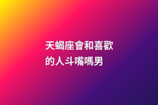 天蝎座會和喜歡的人斗嘴嗎男-第1張-星座運(yùn)勢-玄機(jī)派