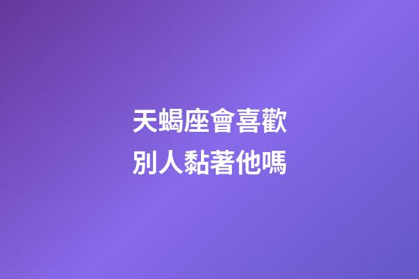 天蝎座會喜歡別人黏著他嗎-第1張-星座運勢-玄機派