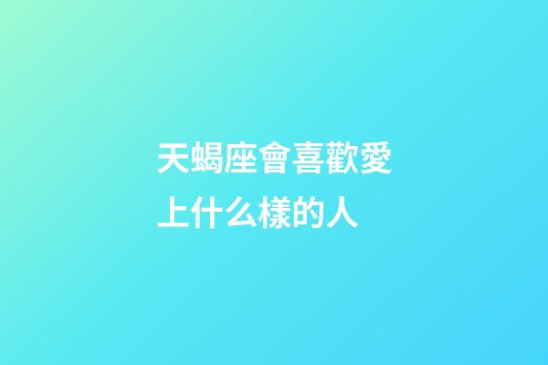 天蝎座會喜歡愛上什么樣的人-第1張-星座運勢-玄機派
