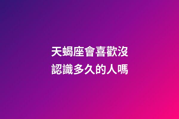 天蝎座會喜歡沒認識多久的人嗎-第1張-星座運勢-玄機派
