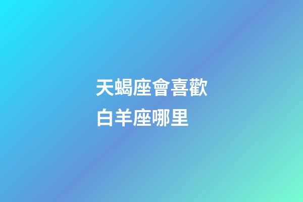天蝎座會喜歡白羊座哪里-第1張-星座運勢-玄機派