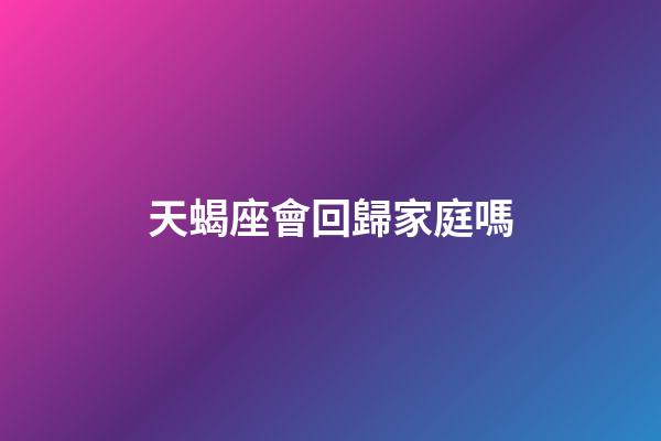 天蝎座會回歸家庭嗎-第1張-星座運勢-玄機派
