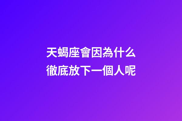天蝎座會因為什么徹底放下一個人呢-第1張-星座運勢-玄機派