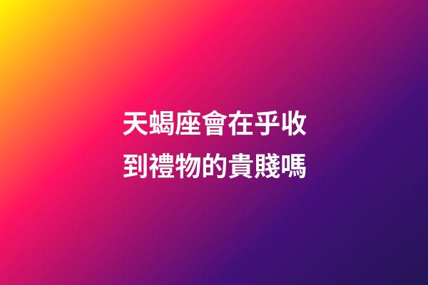 天蝎座會在乎收到禮物的貴賤嗎-第1張-星座運勢-玄機派