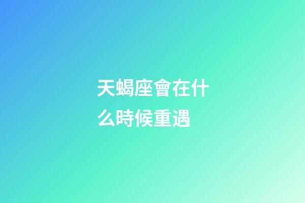 天蝎座會在什么時候重遇-第1張-星座運勢-玄機派