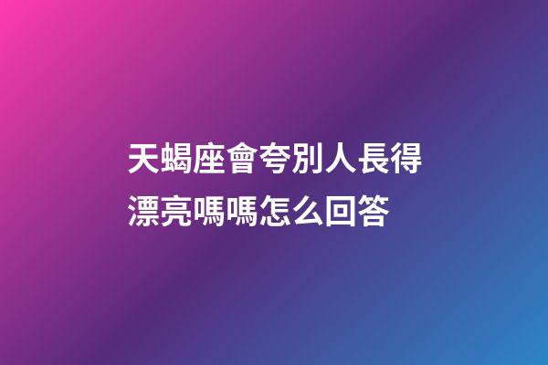 天蝎座會夸別人長得漂亮嗎嗎怎么回答-第1張-星座運(yùn)勢-玄機(jī)派