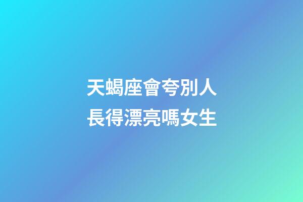 天蝎座會夸別人長得漂亮嗎女生-第1張-星座運勢-玄機派