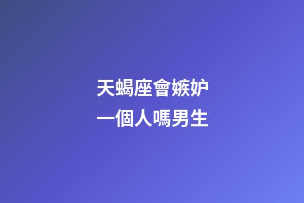 天蝎座會嫉妒一個人嗎男生-第1張-星座運勢-玄機派