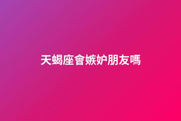 天蝎座會嫉妒朋友嗎-第1張-星座運勢-玄機派
