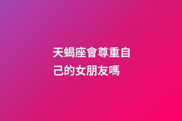 天蝎座會尊重自己的女朋友嗎-第1張-星座運勢-玄機派