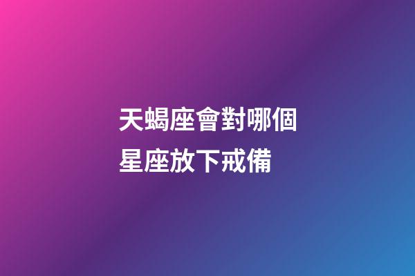 天蝎座會對哪個星座放下戒備-第1張-星座運(yùn)勢-玄機(jī)派