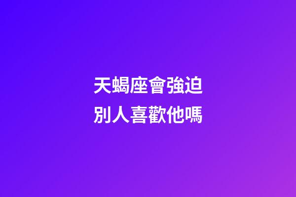 天蝎座會強迫別人喜歡他嗎-第1張-星座運勢-玄機派
