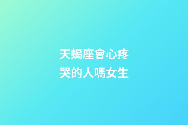 天蝎座會心疼哭的人嗎女生-第1張-星座運勢-玄機派
