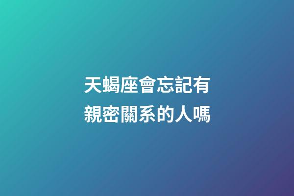 天蝎座會忘記有親密關系的人嗎-第1張-星座運勢-玄機派