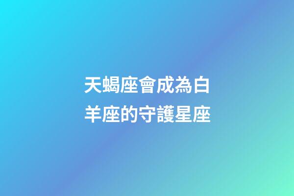 天蝎座會成為白羊座的守護星座-第1張-星座運勢-玄機派